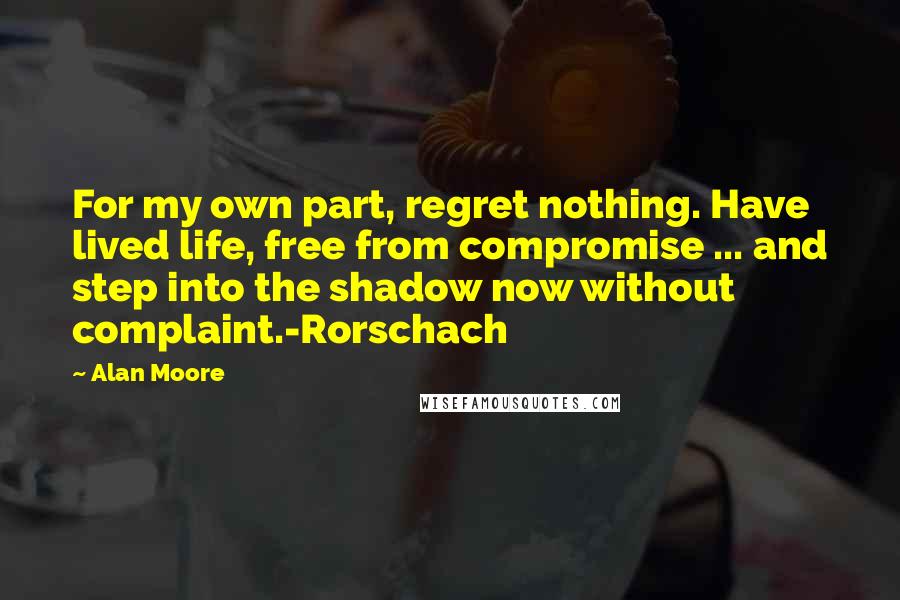 Alan Moore Quotes: For my own part, regret nothing. Have lived life, free from compromise ... and step into the shadow now without complaint.-Rorschach