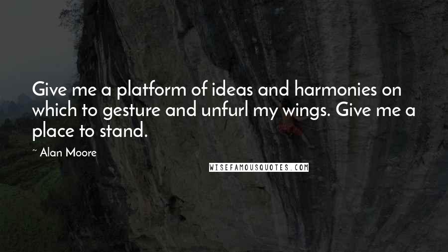 Alan Moore Quotes: Give me a platform of ideas and harmonies on which to gesture and unfurl my wings. Give me a place to stand.