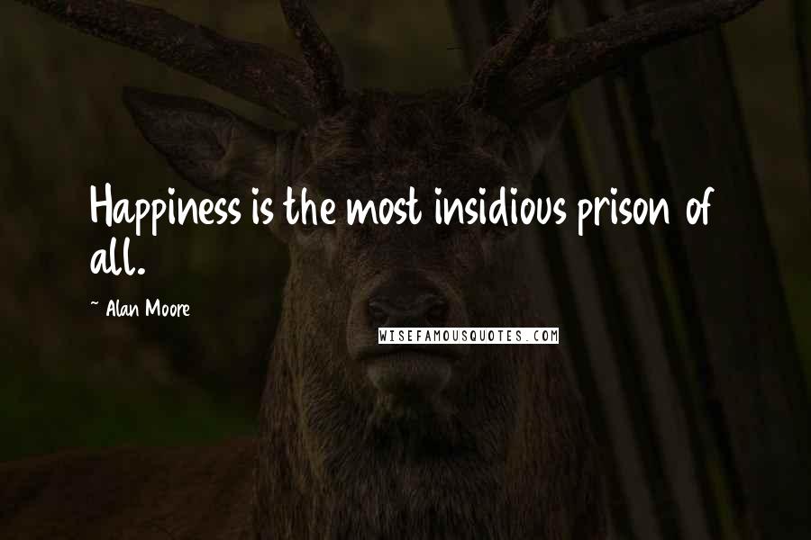 Alan Moore Quotes: Happiness is the most insidious prison of all.