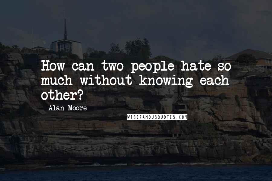 Alan Moore Quotes: How can two people hate so much without knowing each other?