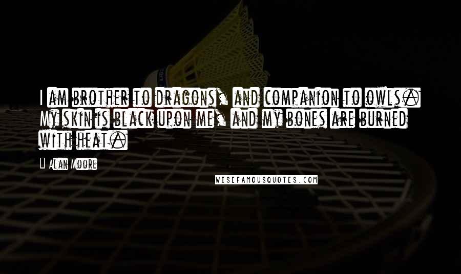 Alan Moore Quotes: I am brother to dragons, and companion to owls. My skin is black upon me, and my bones are burned with heat.