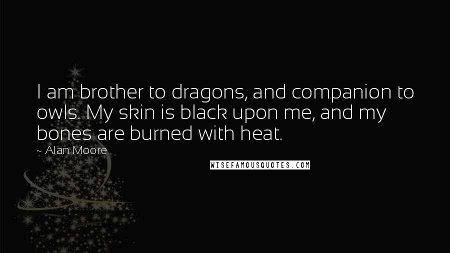 Alan Moore Quotes: I am brother to dragons, and companion to owls. My skin is black upon me, and my bones are burned with heat.