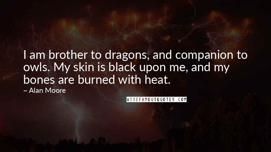 Alan Moore Quotes: I am brother to dragons, and companion to owls. My skin is black upon me, and my bones are burned with heat.