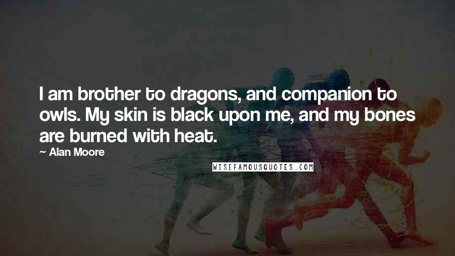 Alan Moore Quotes: I am brother to dragons, and companion to owls. My skin is black upon me, and my bones are burned with heat.