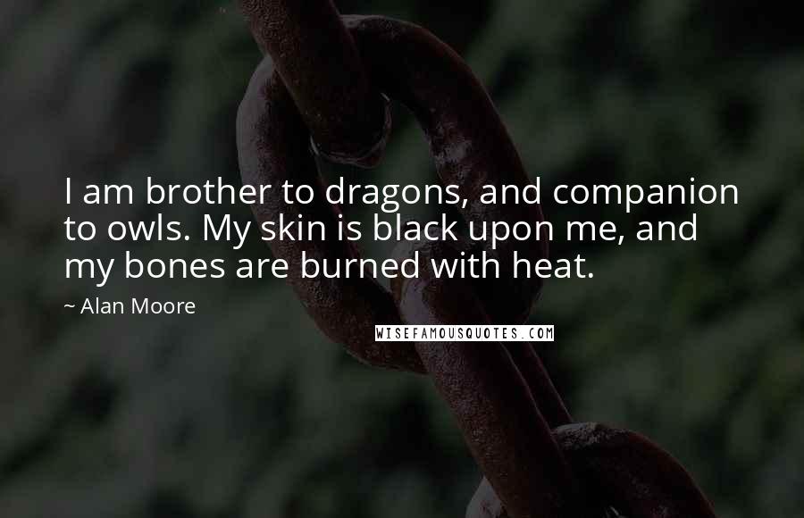 Alan Moore Quotes: I am brother to dragons, and companion to owls. My skin is black upon me, and my bones are burned with heat.
