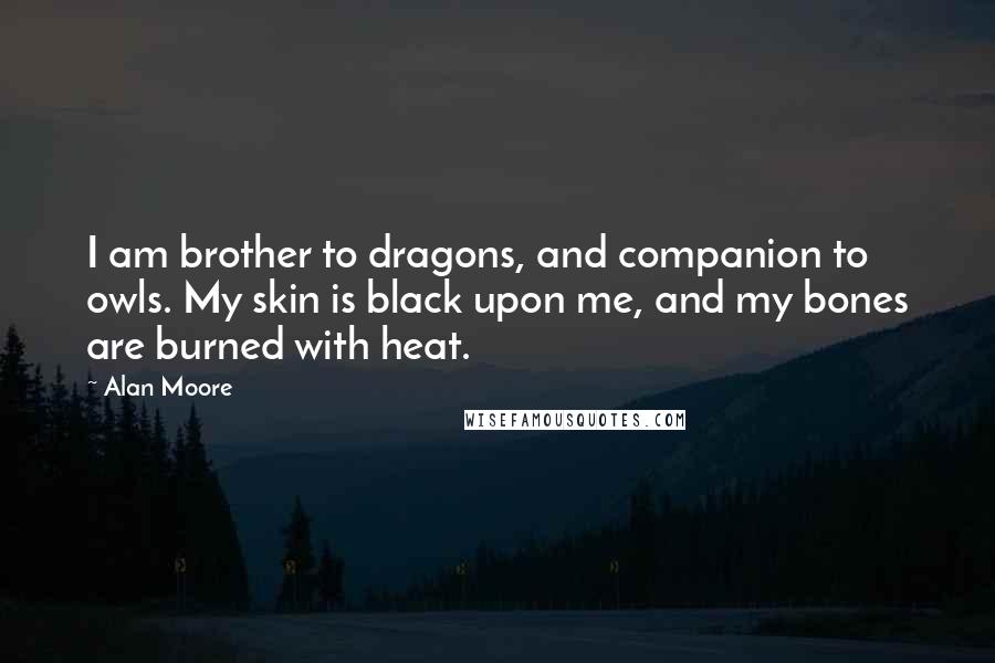 Alan Moore Quotes: I am brother to dragons, and companion to owls. My skin is black upon me, and my bones are burned with heat.