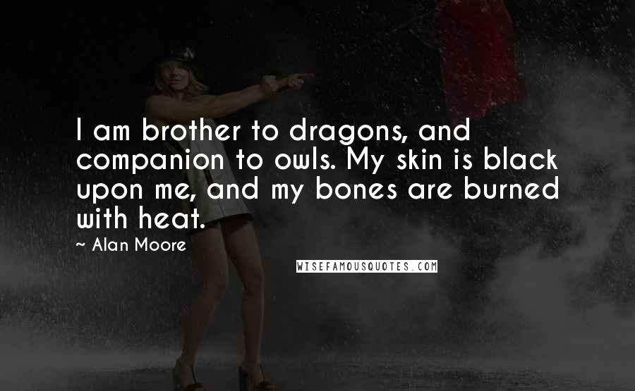 Alan Moore Quotes: I am brother to dragons, and companion to owls. My skin is black upon me, and my bones are burned with heat.