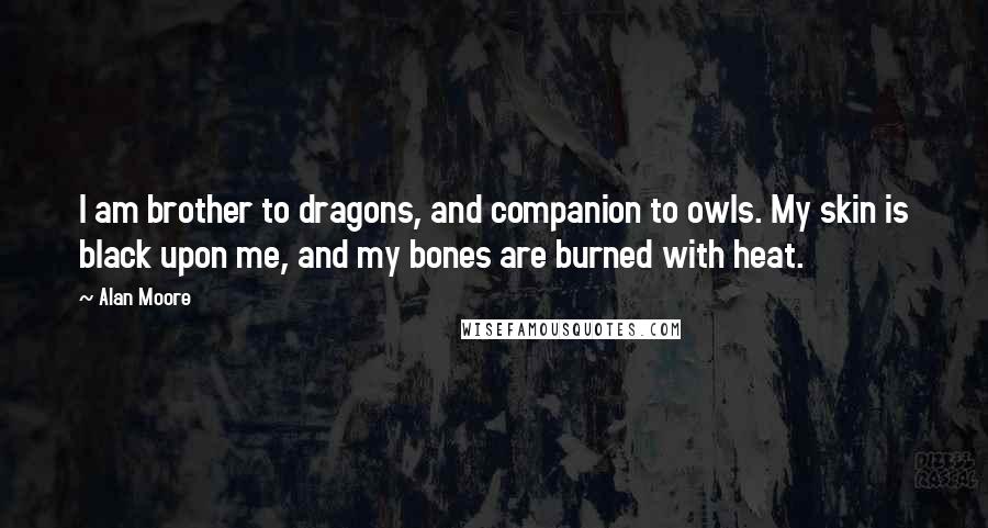 Alan Moore Quotes: I am brother to dragons, and companion to owls. My skin is black upon me, and my bones are burned with heat.