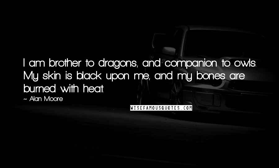 Alan Moore Quotes: I am brother to dragons, and companion to owls. My skin is black upon me, and my bones are burned with heat.