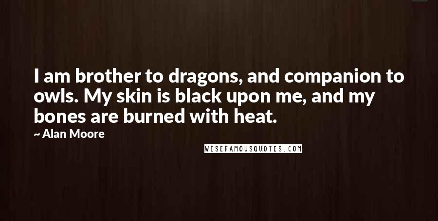 Alan Moore Quotes: I am brother to dragons, and companion to owls. My skin is black upon me, and my bones are burned with heat.