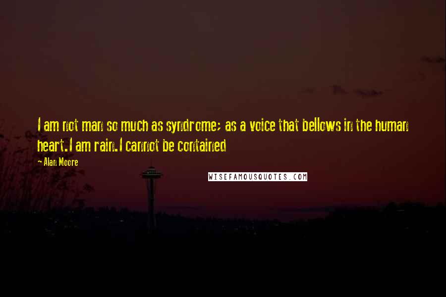 Alan Moore Quotes: I am not man so much as syndrome; as a voice that bellows in the human heart.I am rain.I cannot be contained