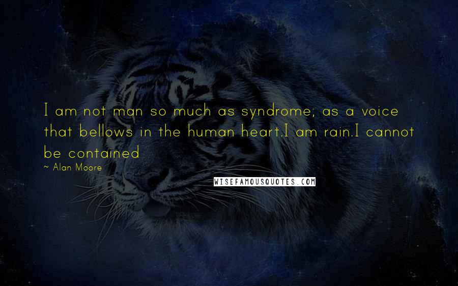 Alan Moore Quotes: I am not man so much as syndrome; as a voice that bellows in the human heart.I am rain.I cannot be contained