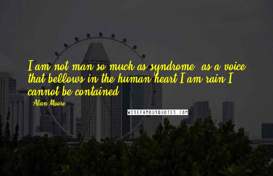 Alan Moore Quotes: I am not man so much as syndrome; as a voice that bellows in the human heart.I am rain.I cannot be contained