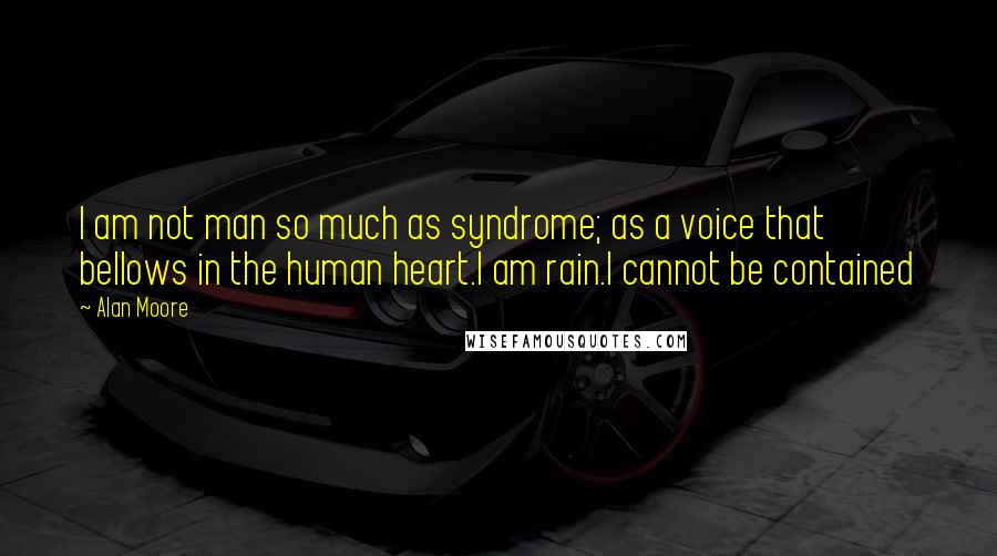 Alan Moore Quotes: I am not man so much as syndrome; as a voice that bellows in the human heart.I am rain.I cannot be contained