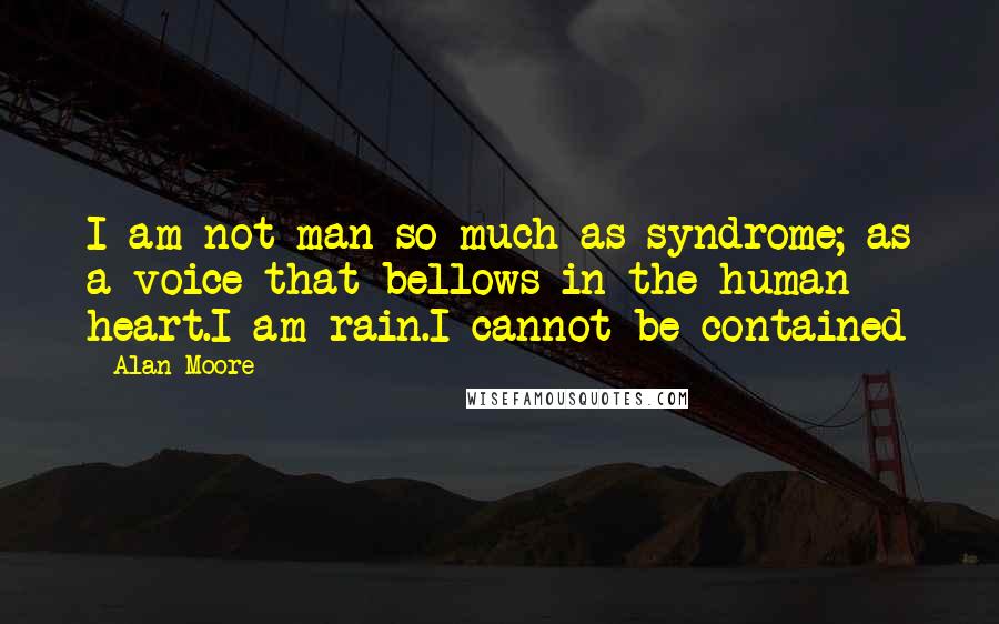 Alan Moore Quotes: I am not man so much as syndrome; as a voice that bellows in the human heart.I am rain.I cannot be contained