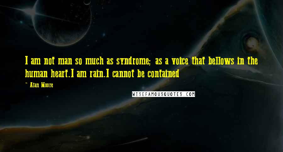 Alan Moore Quotes: I am not man so much as syndrome; as a voice that bellows in the human heart.I am rain.I cannot be contained