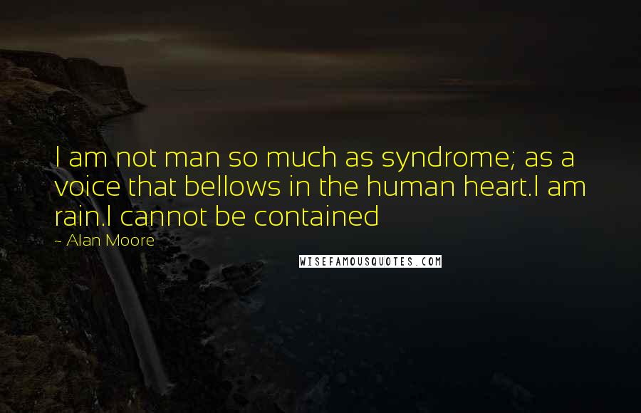 Alan Moore Quotes: I am not man so much as syndrome; as a voice that bellows in the human heart.I am rain.I cannot be contained