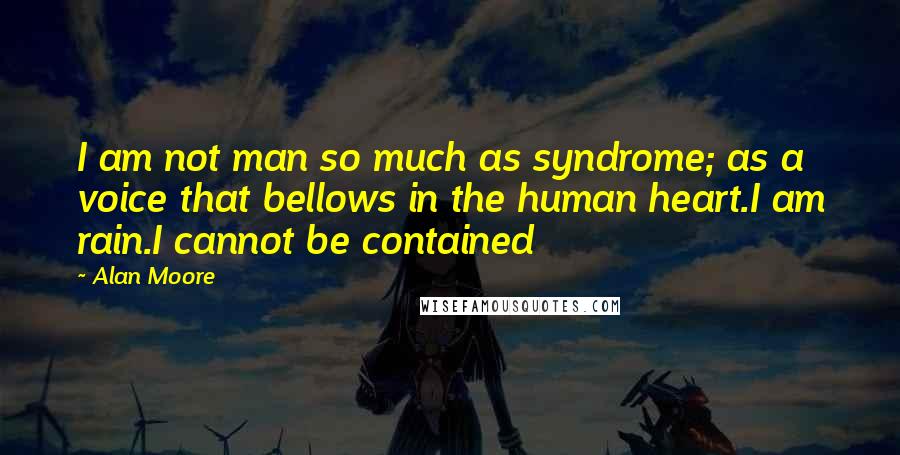 Alan Moore Quotes: I am not man so much as syndrome; as a voice that bellows in the human heart.I am rain.I cannot be contained