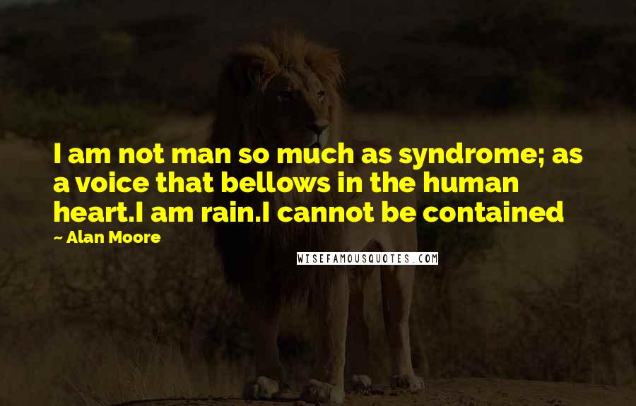 Alan Moore Quotes: I am not man so much as syndrome; as a voice that bellows in the human heart.I am rain.I cannot be contained