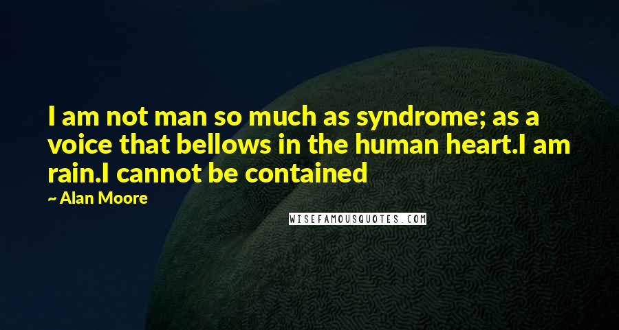 Alan Moore Quotes: I am not man so much as syndrome; as a voice that bellows in the human heart.I am rain.I cannot be contained