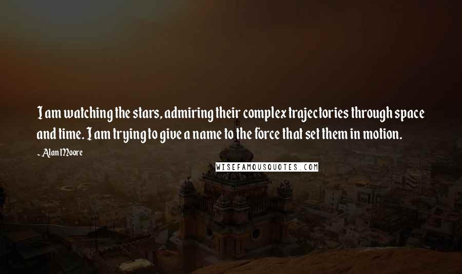 Alan Moore Quotes: I am watching the stars, admiring their complex trajectories through space and time. I am trying to give a name to the force that set them in motion.