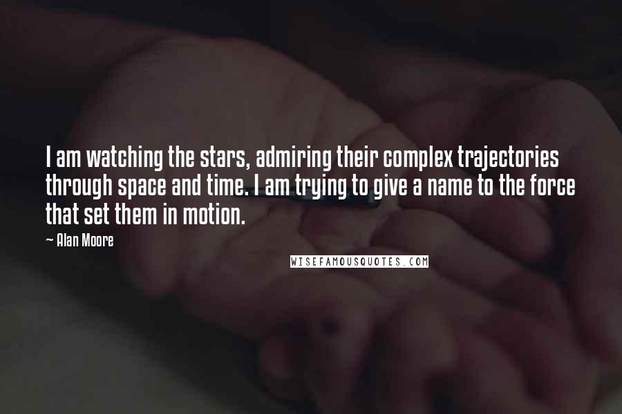 Alan Moore Quotes: I am watching the stars, admiring their complex trajectories through space and time. I am trying to give a name to the force that set them in motion.