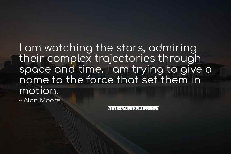 Alan Moore Quotes: I am watching the stars, admiring their complex trajectories through space and time. I am trying to give a name to the force that set them in motion.