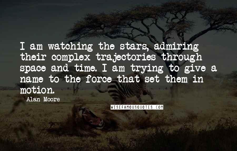 Alan Moore Quotes: I am watching the stars, admiring their complex trajectories through space and time. I am trying to give a name to the force that set them in motion.