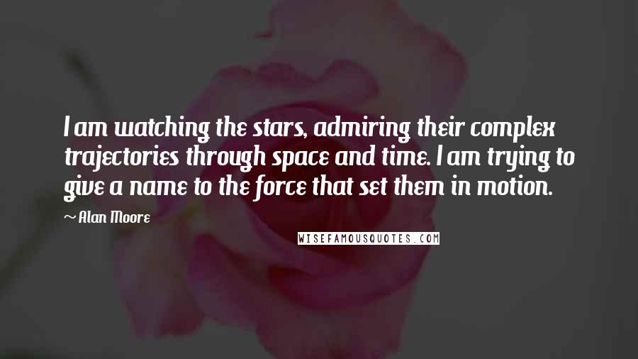 Alan Moore Quotes: I am watching the stars, admiring their complex trajectories through space and time. I am trying to give a name to the force that set them in motion.