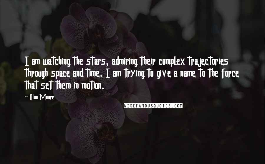 Alan Moore Quotes: I am watching the stars, admiring their complex trajectories through space and time. I am trying to give a name to the force that set them in motion.