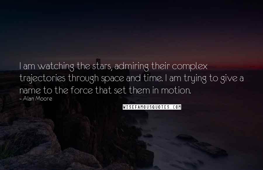 Alan Moore Quotes: I am watching the stars, admiring their complex trajectories through space and time. I am trying to give a name to the force that set them in motion.