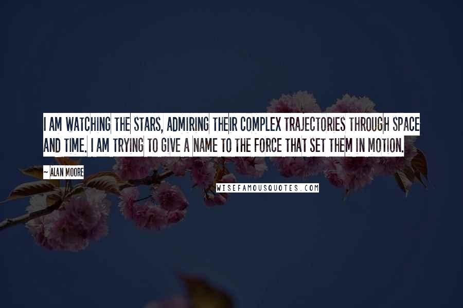 Alan Moore Quotes: I am watching the stars, admiring their complex trajectories through space and time. I am trying to give a name to the force that set them in motion.