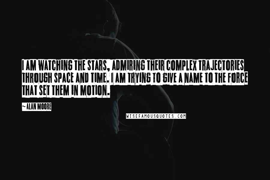 Alan Moore Quotes: I am watching the stars, admiring their complex trajectories through space and time. I am trying to give a name to the force that set them in motion.