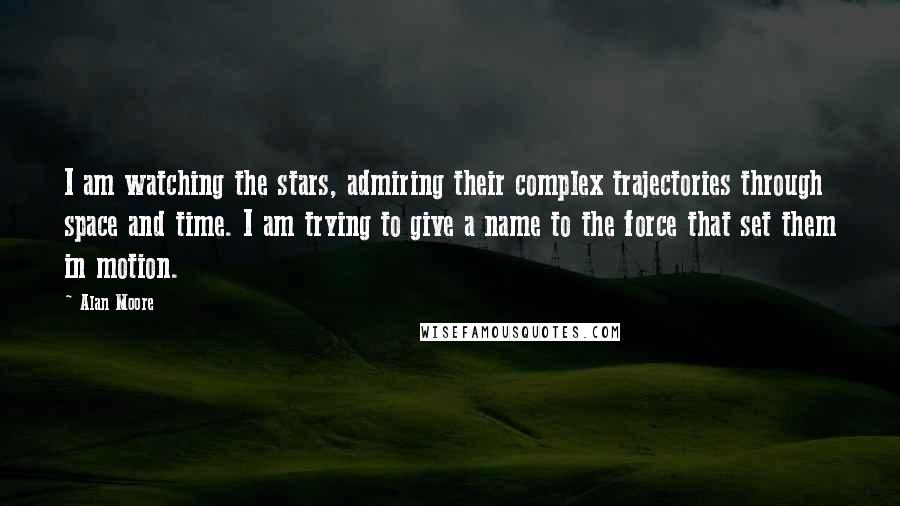 Alan Moore Quotes: I am watching the stars, admiring their complex trajectories through space and time. I am trying to give a name to the force that set them in motion.