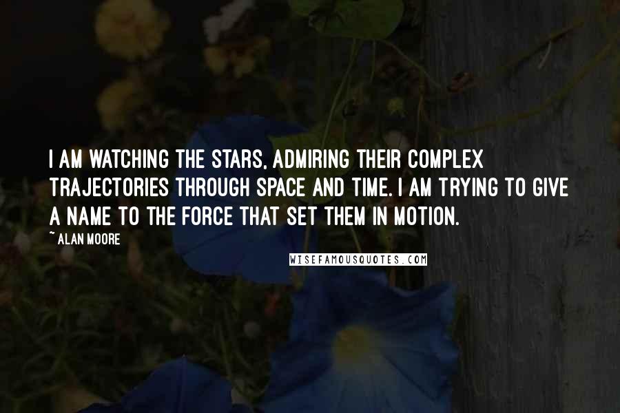 Alan Moore Quotes: I am watching the stars, admiring their complex trajectories through space and time. I am trying to give a name to the force that set them in motion.