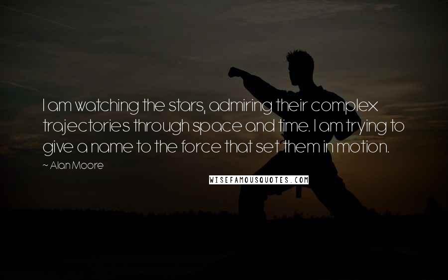 Alan Moore Quotes: I am watching the stars, admiring their complex trajectories through space and time. I am trying to give a name to the force that set them in motion.