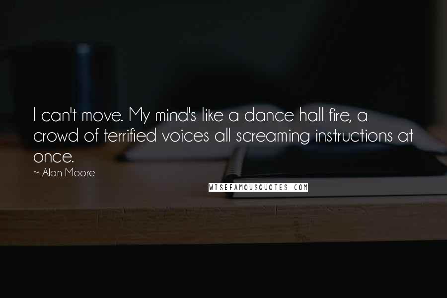 Alan Moore Quotes: I can't move. My mind's like a dance hall fire, a crowd of terrified voices all screaming instructions at once.