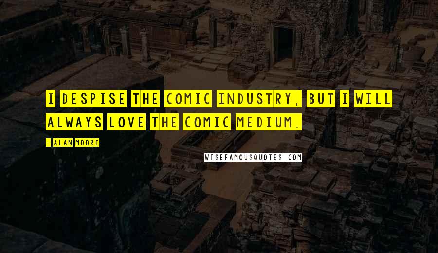 Alan Moore Quotes: I despise the comic industry, but I will always love the comic medium.