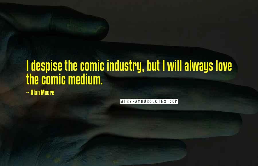 Alan Moore Quotes: I despise the comic industry, but I will always love the comic medium.