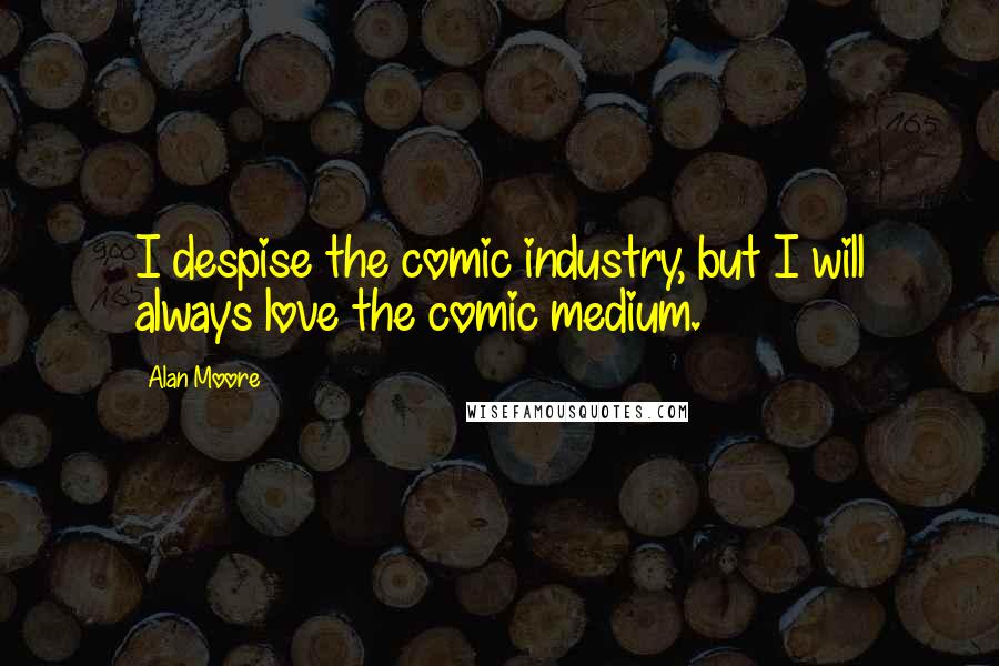 Alan Moore Quotes: I despise the comic industry, but I will always love the comic medium.