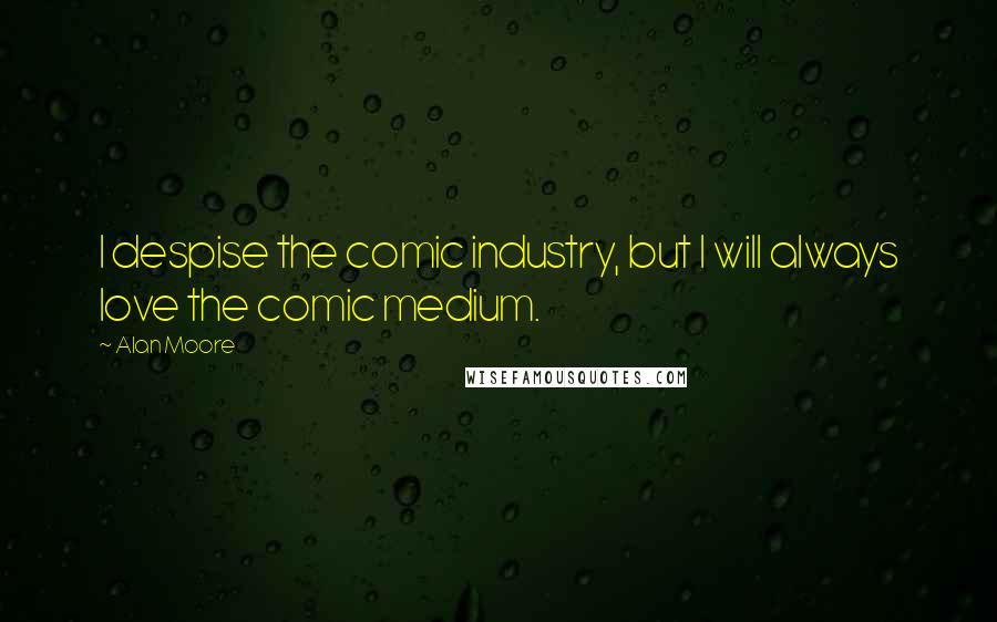 Alan Moore Quotes: I despise the comic industry, but I will always love the comic medium.