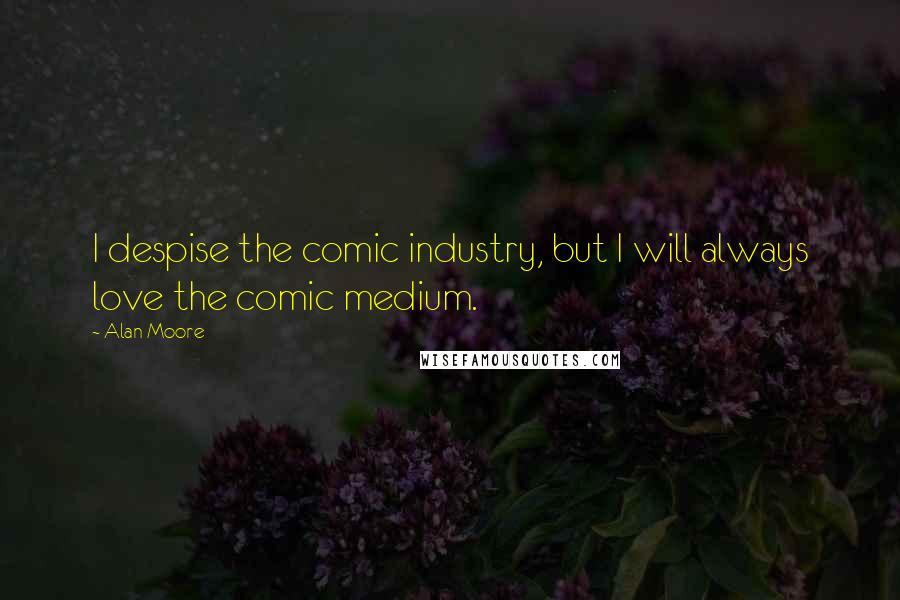 Alan Moore Quotes: I despise the comic industry, but I will always love the comic medium.