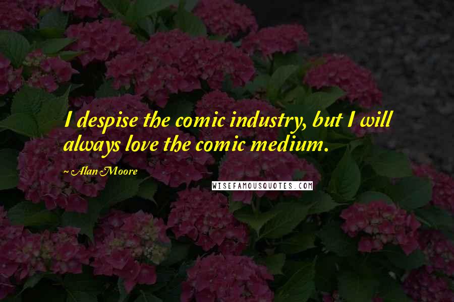 Alan Moore Quotes: I despise the comic industry, but I will always love the comic medium.