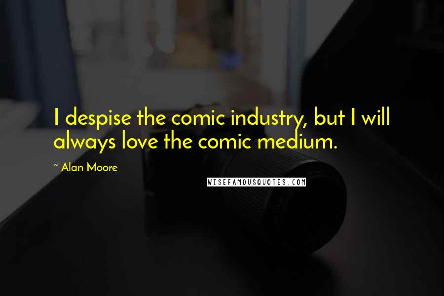 Alan Moore Quotes: I despise the comic industry, but I will always love the comic medium.