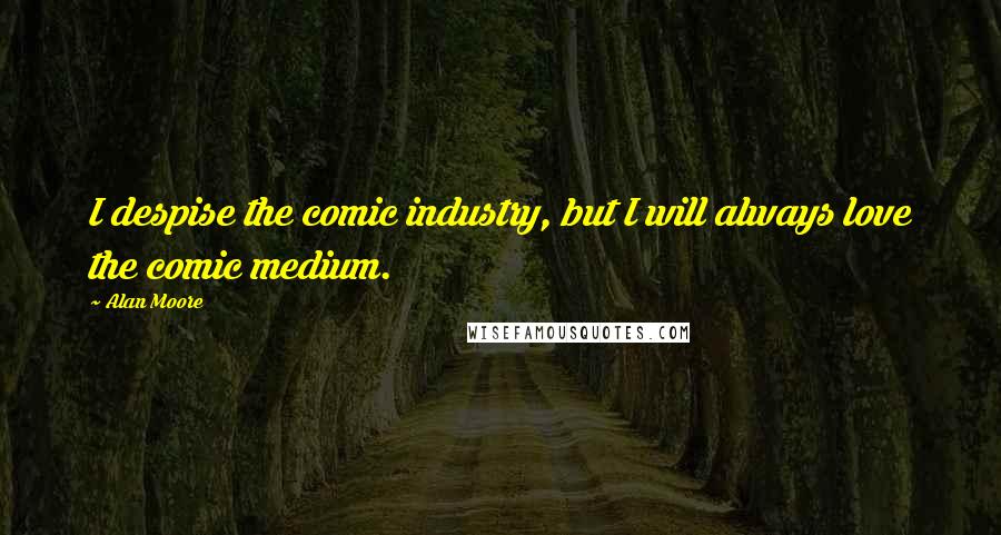 Alan Moore Quotes: I despise the comic industry, but I will always love the comic medium.