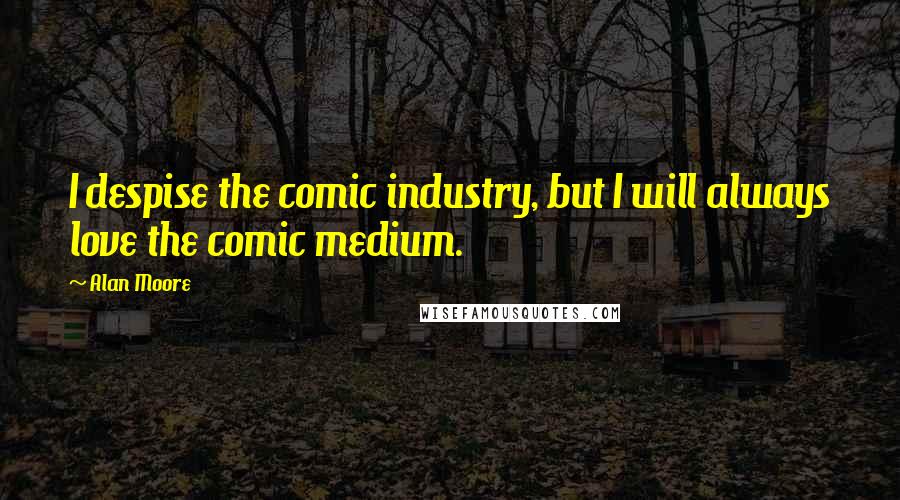 Alan Moore Quotes: I despise the comic industry, but I will always love the comic medium.