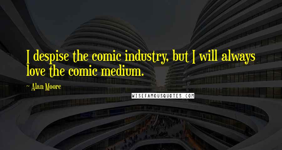 Alan Moore Quotes: I despise the comic industry, but I will always love the comic medium.