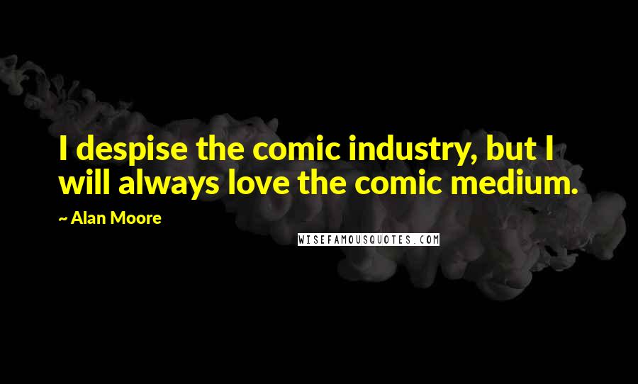 Alan Moore Quotes: I despise the comic industry, but I will always love the comic medium.