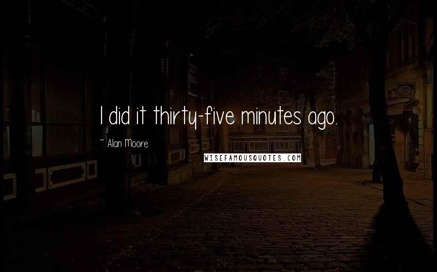 Alan Moore Quotes: I did it thirty-five minutes ago.