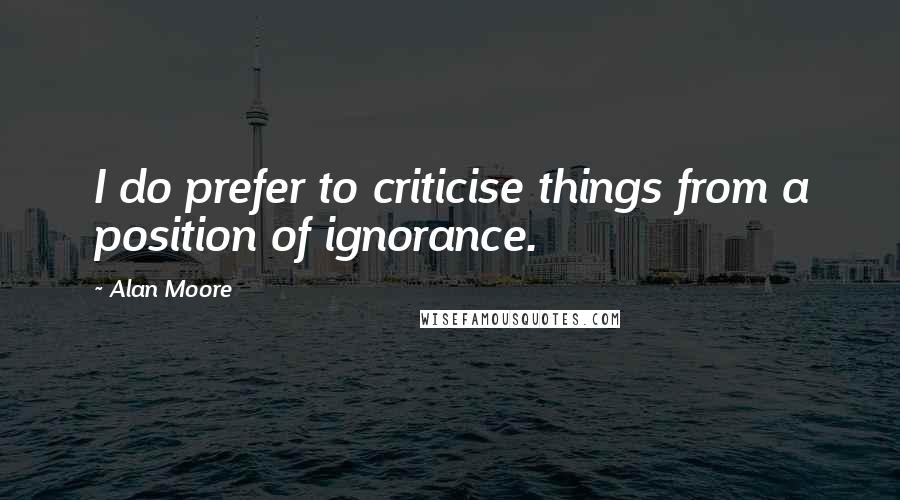 Alan Moore Quotes: I do prefer to criticise things from a position of ignorance.